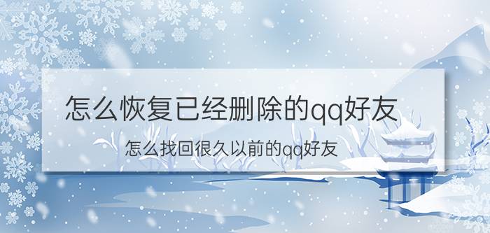 怎么恢复已经删除的qq好友 怎么找回很久以前的qq好友？